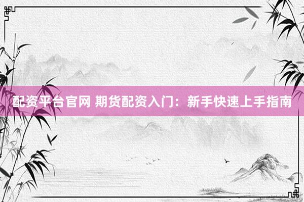 配资平台官网 期货配资入门：新手快速上手指南