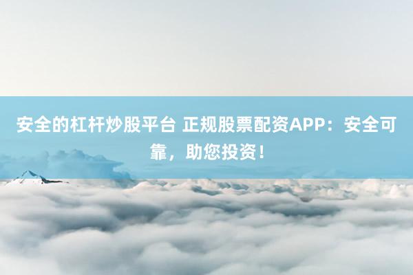 安全的杠杆炒股平台 正规股票配资APP：安全可靠，助您投资！