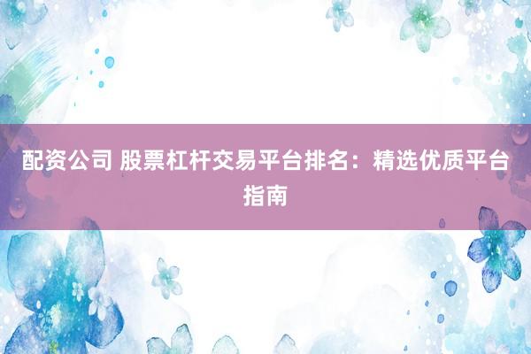 配资公司 股票杠杆交易平台排名：精选优质平台指南