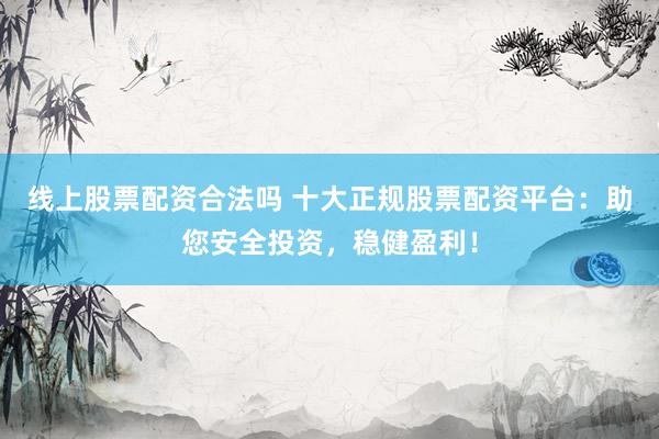 线上股票配资合法吗 十大正规股票配资平台：助您安全投资，稳健盈利！