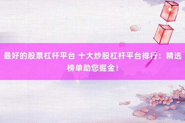 最好的股票杠杆平台 十大炒股杠杆平台排行：精选榜单助您掘金！
