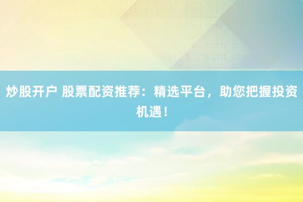 炒股开户 股票配资推荐：精选平台，助您把握投资机遇！