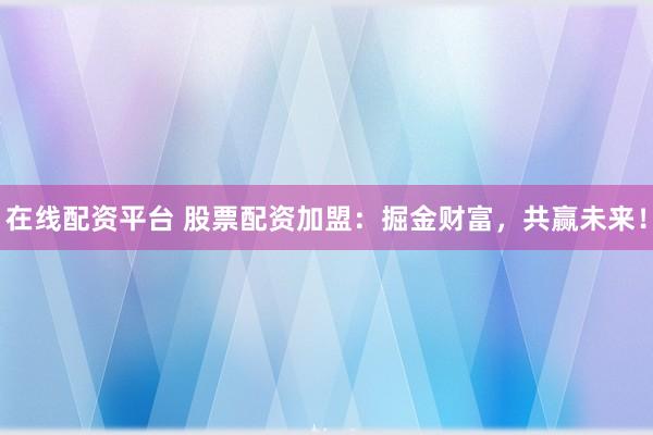 在线配资平台 股票配资加盟：掘金财富，共赢未来！