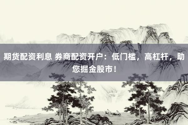期货配资利息 券商配资开户：低门槛，高杠杆，助您掘金股市！