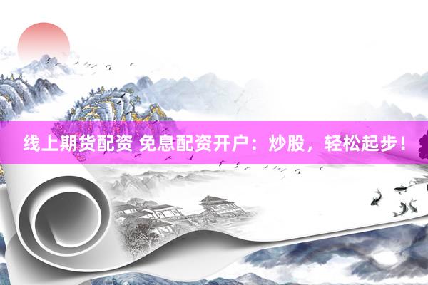 线上期货配资 免息配资开户：炒股，轻松起步！