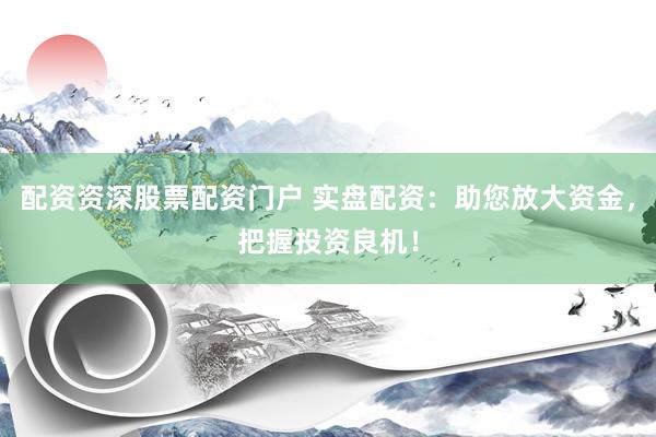 配资资深股票配资门户 实盘配资：助您放大资金，把握投资良机！