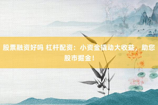 股票融资好吗 杠杆配资：小资金撬动大收益，助您股市掘金！