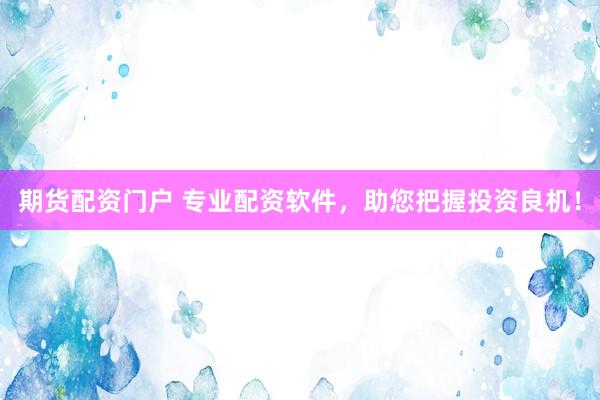 期货配资门户 专业配资软件，助您把握投资良机！
