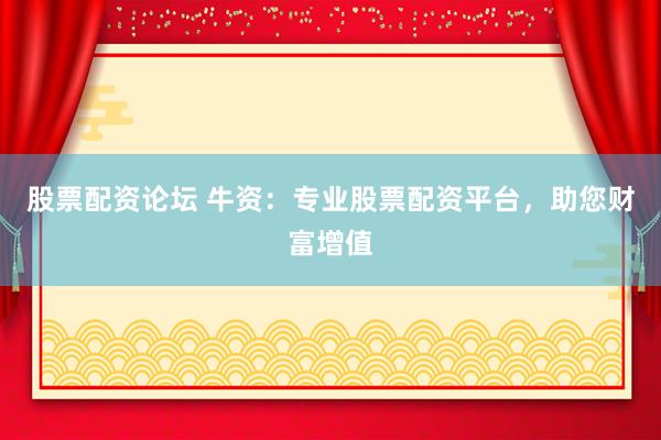 股票配资论坛 牛资：专业股票配资平台，助您财富增值