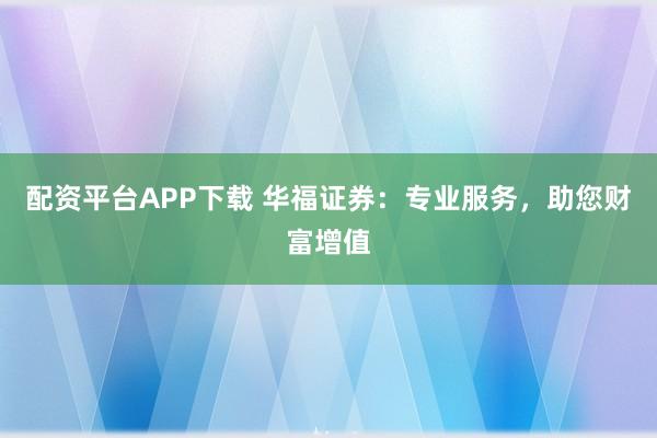 配资平台APP下载 华福证券：专业服务，助您财富增值
