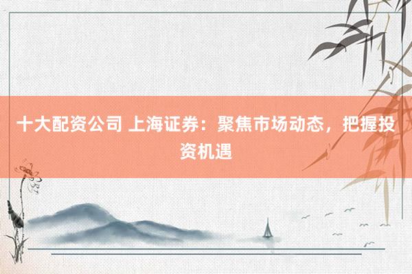 十大配资公司 上海证券：聚焦市场动态，把握投资机遇