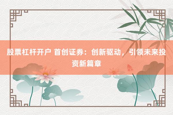 股票杠杆开户 首创证券：创新驱动，引领未来投资新篇章