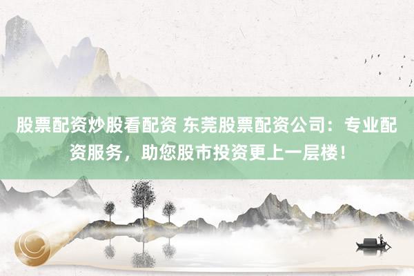 股票配资炒股看配资 东莞股票配资公司：专业配资服务，助您股市投资更上一层楼！