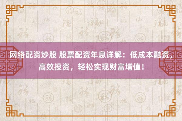 网络配资炒股 股票配资年息详解：低成本融资，高效投资，轻松实现财富增值！