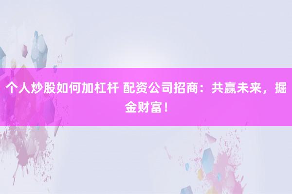 个人炒股如何加杠杆 配资公司招商：共赢未来，掘金财富！