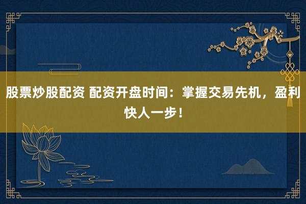股票炒股配资 配资开盘时间：掌握交易先机，盈利快人一步！