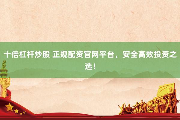 十倍杠杆炒股 正规配资官网平台，安全高效投资之选！