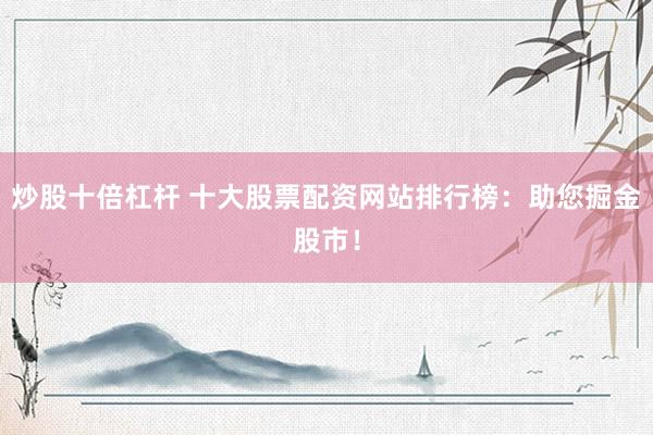 炒股十倍杠杆 十大股票配资网站排行榜：助您掘金股市！