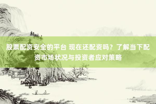 股票配资安全的平台 现在还配资吗？了解当下配资市场状况与投资者应对策略