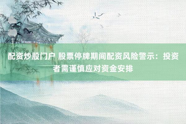 配资炒股门户 股票停牌期间配资风险警示：投资者需谨慎应对资金安排