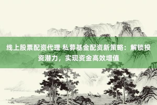 线上股票配资代理 私募基金配资新策略：解锁投资潜力，实现资金高效增值