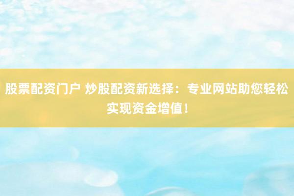 股票配资门户 炒股配资新选择：专业网站助您轻松实现资金增值！
