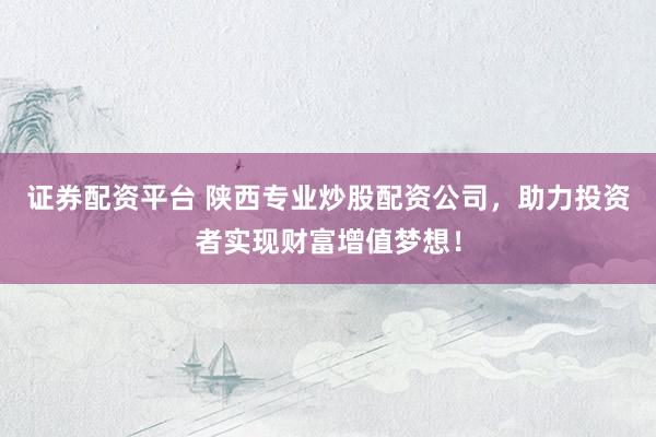 证券配资平台 陕西专业炒股配资公司，助力投资者实现财富增值梦想！