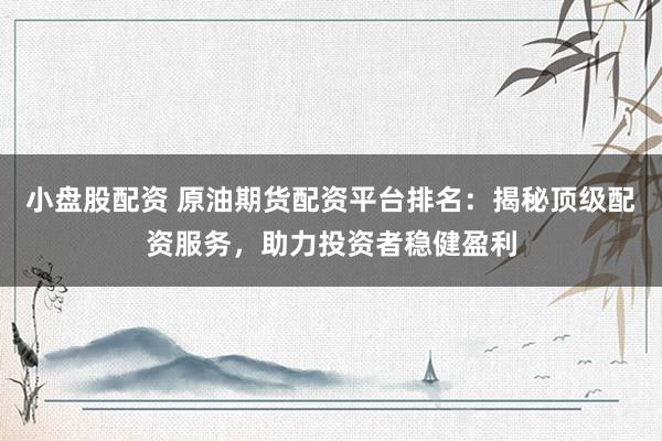小盘股配资 原油期货配资平台排名：揭秘顶级配资服务，助力投资者稳健盈利