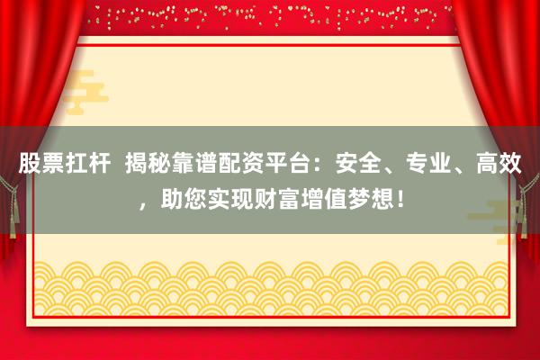 股票扛杆  揭秘靠谱配资平台：安全、专业、高效，助您实现财富增值梦想！