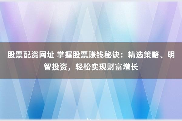 股票配资网址 掌握股票赚钱秘诀：精选策略、明智投资，轻松实现财富增长