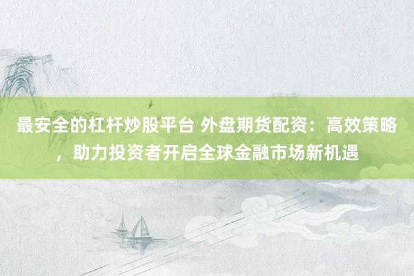 最安全的杠杆炒股平台 外盘期货配资：高效策略，助力投资者开启全球金融市场新机遇
