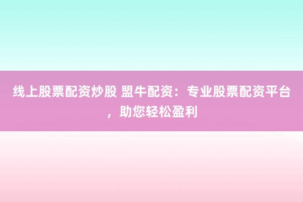 线上股票配资炒股 盟牛配资：专业股票配资平台，助您轻松盈利