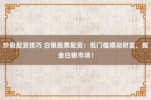 炒股配资技巧 白银股票配资：低门槛撬动财富，掘金白银市场！