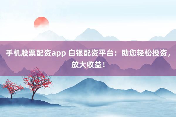 手机股票配资app 白银配资平台：助您轻松投资，放大收益！