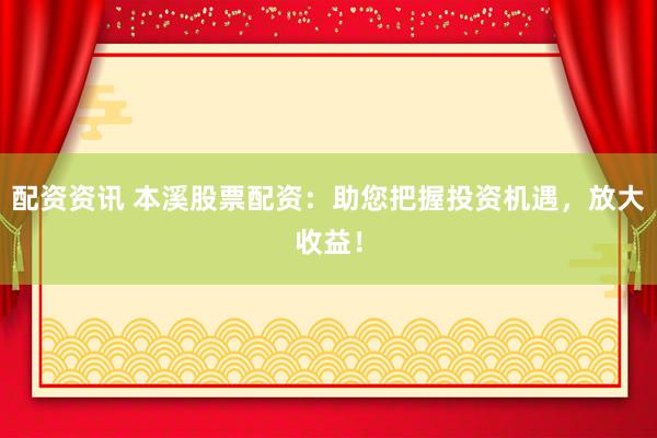 配资资讯 本溪股票配资：助您把握投资机遇，放大收益！