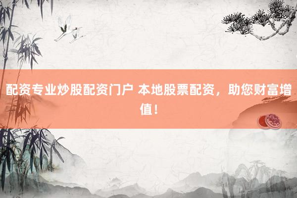 配资专业炒股配资门户 本地股票配资，助您财富增值！