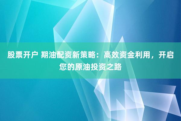 股票开户 期油配资新策略：高效资金利用，开启您的原油投资之路
