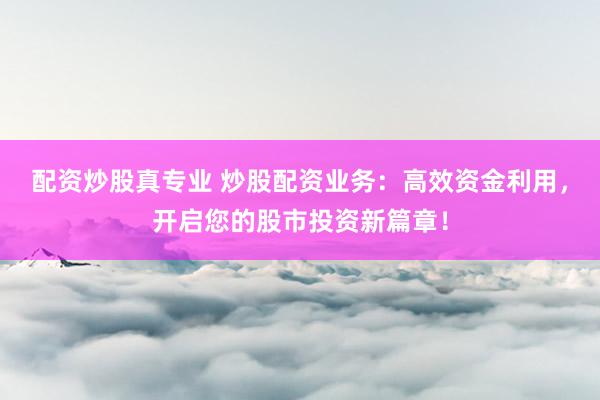 配资炒股真专业 炒股配资业务：高效资金利用，开启您的股市投资新篇章！