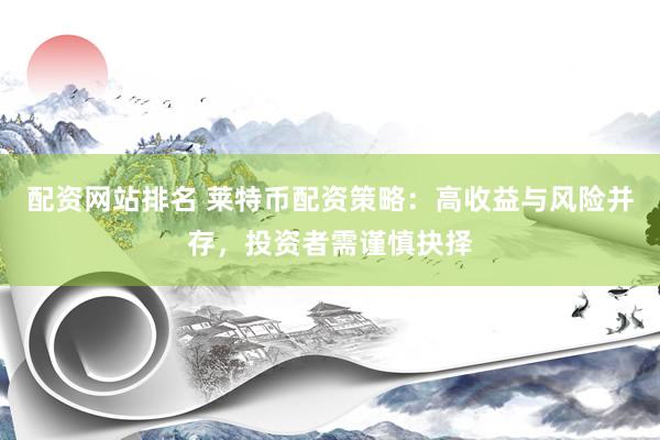 配资网站排名 莱特币配资策略：高收益与风险并存，投资者需谨慎抉择