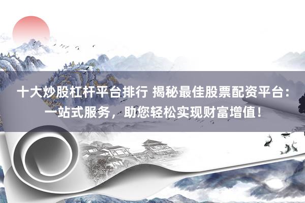 十大炒股杠杆平台排行 揭秘最佳股票配资平台：一站式服务，助您轻松实现财富增值！