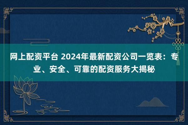 网上配资平台 2024年最新配资公司一览表：专业、安全、可靠的配资服务大揭秘