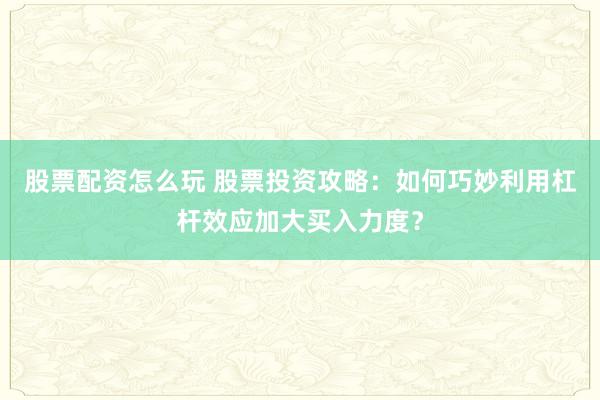 股票配资怎么玩 股票投资攻略：如何巧妙利用杠杆效应加大买入力度？