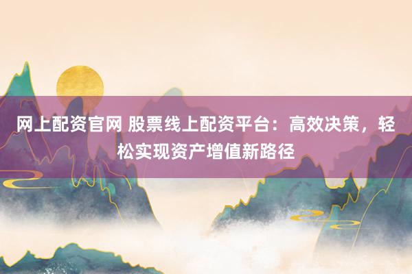 网上配资官网 股票线上配资平台：高效决策，轻松实现资产增值新路径