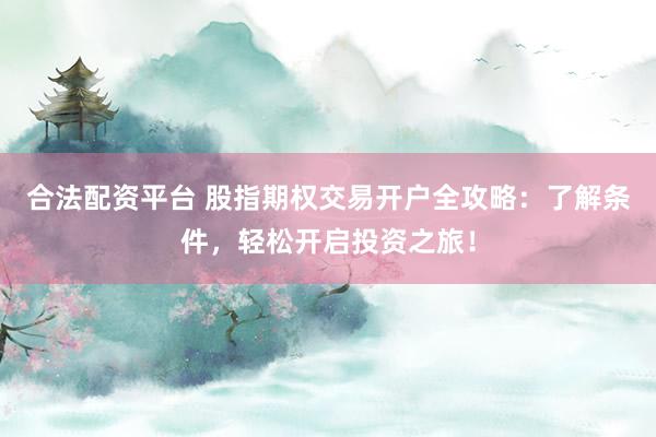合法配资平台 股指期权交易开户全攻略：了解条件，轻松开启投资之旅！
