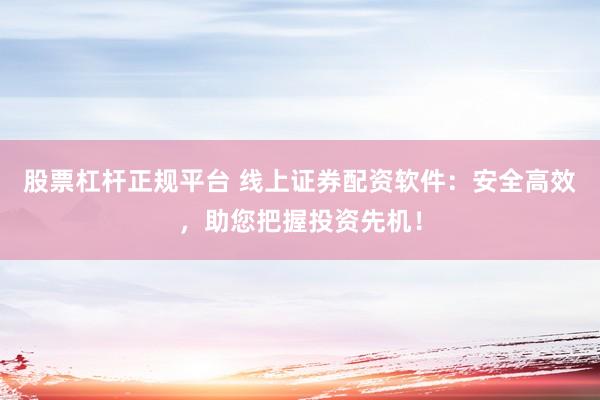 股票杠杆正规平台 线上证券配资软件：安全高效，助您把握投资先机！