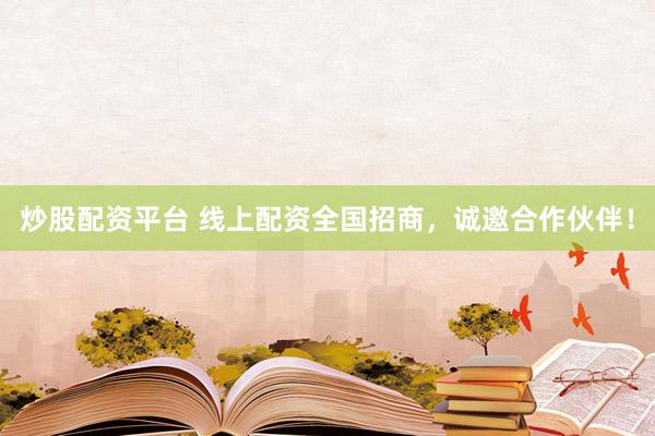 炒股配资平台 线上配资全国招商，诚邀合作伙伴！