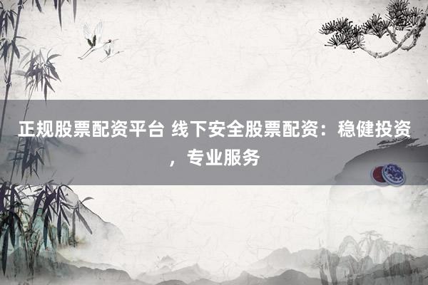 正规股票配资平台 线下安全股票配资：稳健投资，专业服务