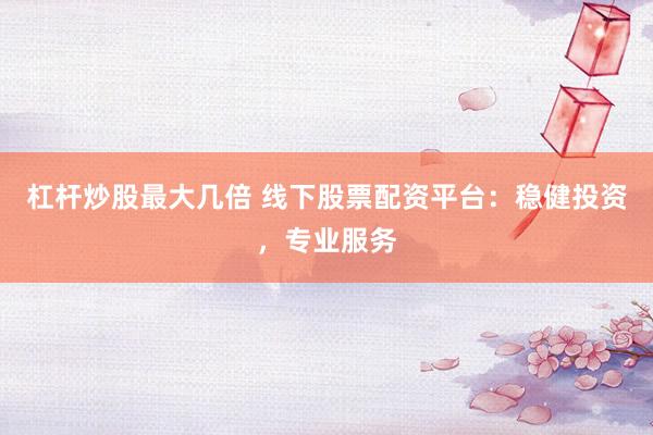 杠杆炒股最大几倍 线下股票配资平台：稳健投资，专业服务
