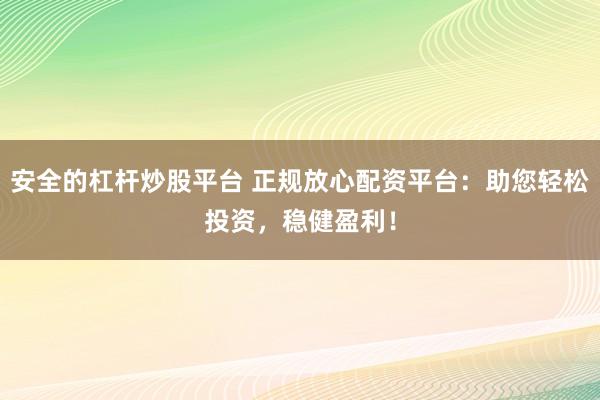 安全的杠杆炒股平台 正规放心配资平台：助您轻松投资，稳健盈利！