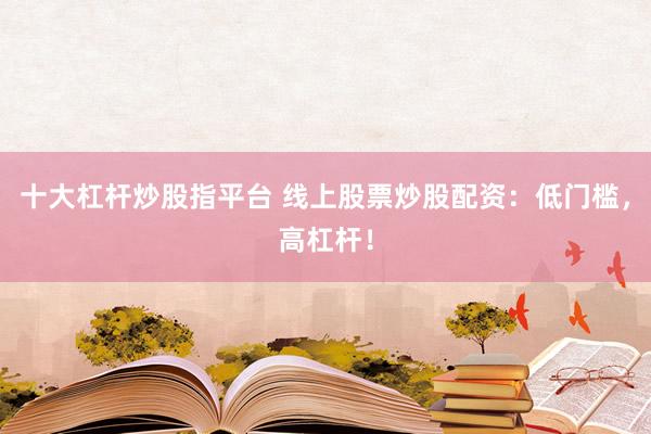 十大杠杆炒股指平台 线上股票炒股配资：低门槛，高杠杆！